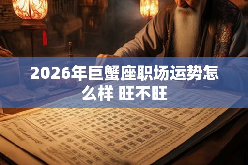 2026年巨蟹座职场运势怎么样 旺不旺 2026年巨蟹座职场运势怎么样 旺不旺