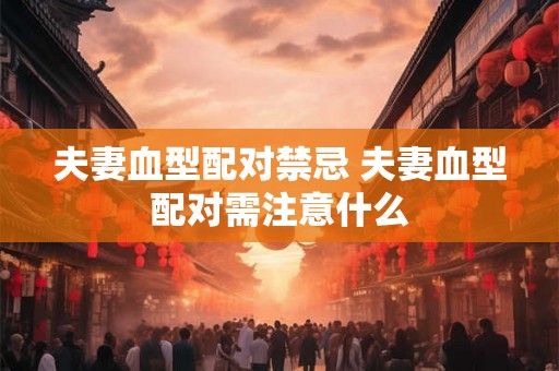 夫妻血型配对禁忌 夫妻血型配对需注意什么 夫妻血型配对禁忌 夫妻血型配对需注意什么