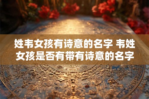姓韦女孩有诗意的名字 韦姓女孩是否有带有诗意的名字