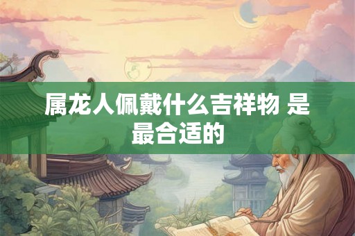 属龙人佩戴什么吉祥物 是最合适的