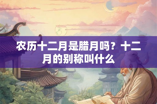 农历十二月是腊月吗?十二月的别称叫什么 农历十二月是腊月吗?十二月的别称叫什么