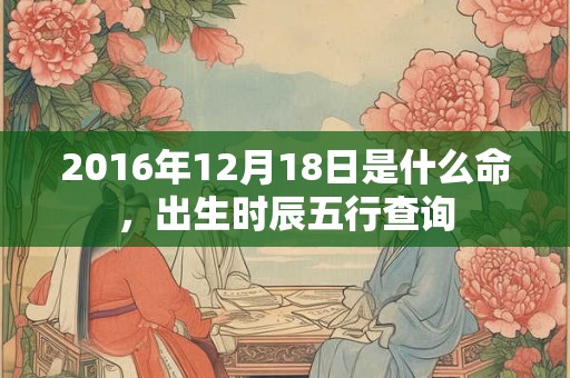 2016年12月18日是什么命，出生时辰五行查询