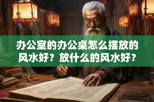 办公室的办公桌怎么摆放的风水好？放什么的风水好？