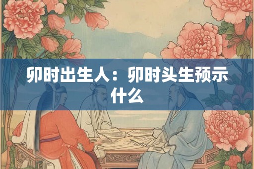 卯时出生人：卯时头生预示什么