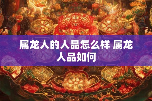 属龙人的人品怎么样 属龙人品如何 属龙人的人品怎么样 属龙人品如何