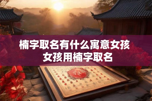 楠字取名有什么寓意女孩  女孩用楠字取名