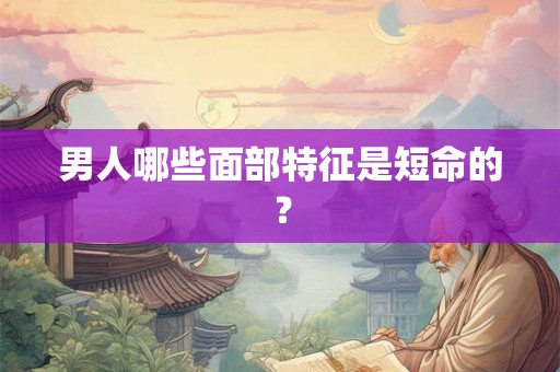 男人哪些面部特征是短命的？