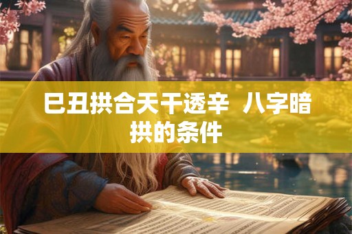 巳丑拱合天干透辛  八字暗拱的条件