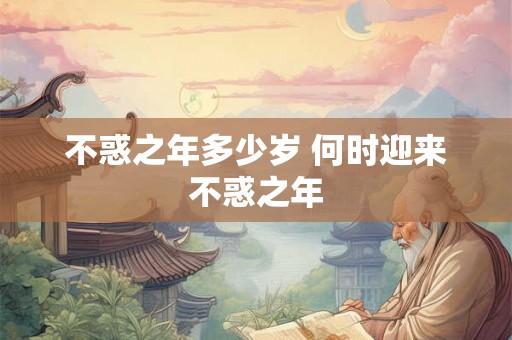 不惑之年多少岁 何时迎来不惑之年