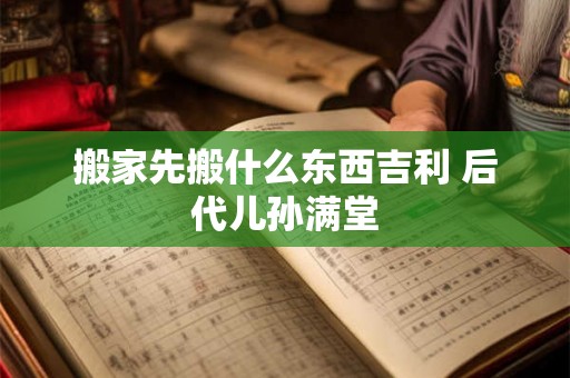搬家先搬什么东西吉利 后代儿孙满堂