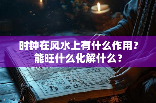时钟在风水上有什么作用?能旺什么化解什么? 时钟在风水上有什么作用?能旺什么化解什么?