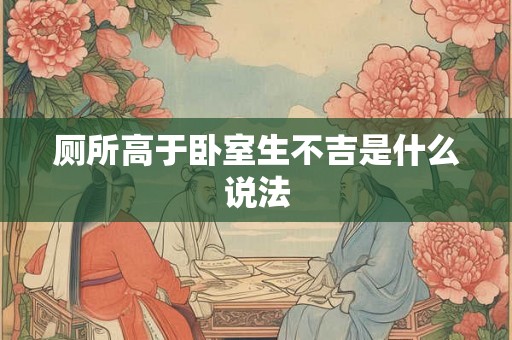厕所高于卧室生不吉是什么说法 厕所高于卧室生不吉是什么说法