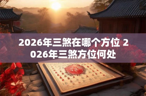 2026年三煞在哪个方位 2026年三煞方位何处