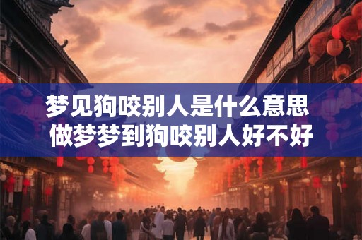 梦见狗咬别人是什么意思 做梦梦到狗咬别人好不好