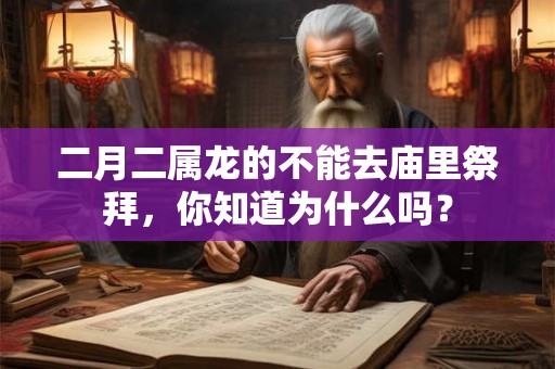 二月二属龙的不能去庙里祭拜,你知道为什么吗? 二月二属龙的不能去庙里祭拜,你知道为什么吗?