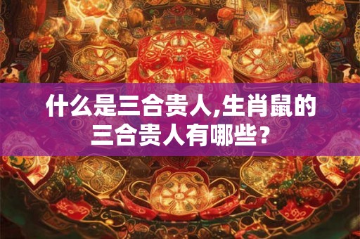 什么是三合贵人,生肖鼠的三合贵人有哪些？