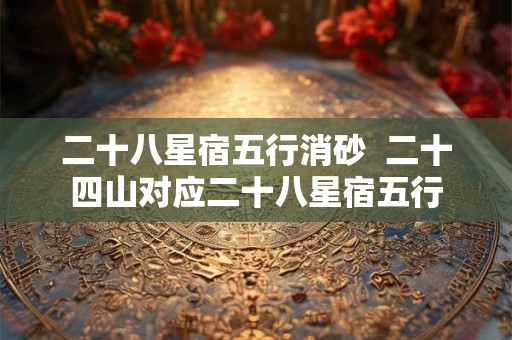 二十八星宿五行消砂  二十四山对应二十八星宿五行