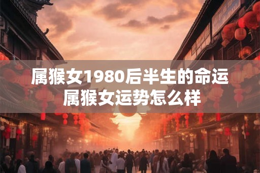 属猴女1980后半生的命运 属猴女运势怎么样