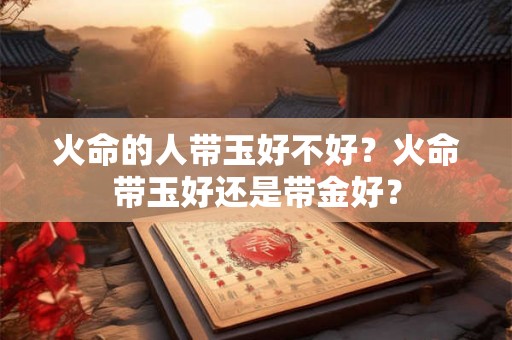 火命的人带玉好不好？火命带玉好还是带金好？