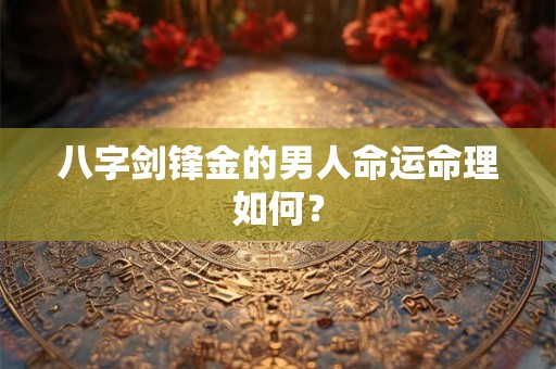 八字剑锋金的男人命运命理如何？