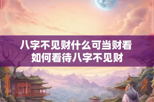 八字不见财什么可当财看 如何看待八字不见财