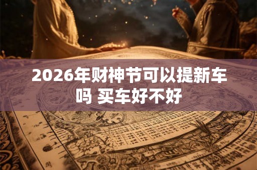 2026年财神节可以提新车吗 买车好不好