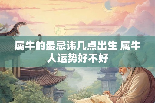 属牛的最忌讳几点出生 属牛人运势好不好 属牛的最忌讳几点出生 属牛人运势好不好