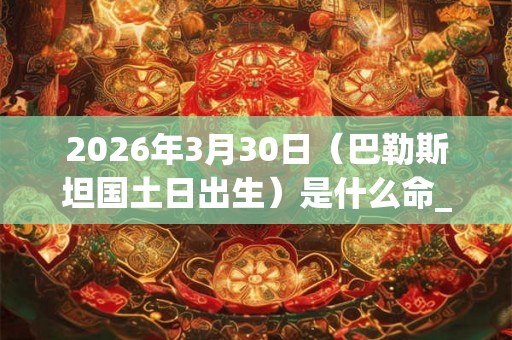 2026年3月30日（巴勒斯坦国土日出生）是什么命_命运如何