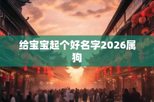 给宝宝起个好名字2026属狗
