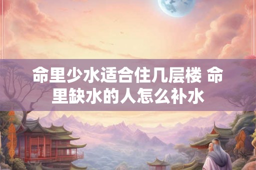 命里少水适合住几层楼 命里缺水的人怎么补水