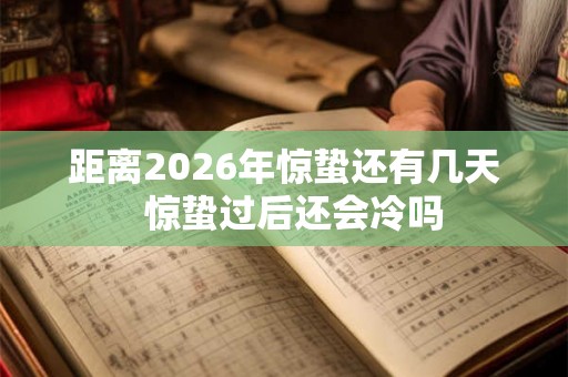 距离2026年惊蛰还有几天 惊蛰过后还会冷吗 距离2026年惊蛰还有几天 惊蛰过后还会冷吗