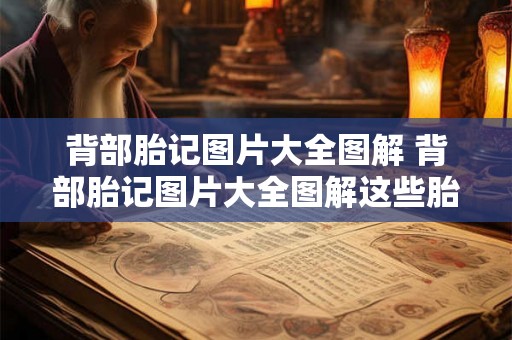 背部胎记图片大全图解 背部胎记图片大全图解这些胎记的类型和特点是什么