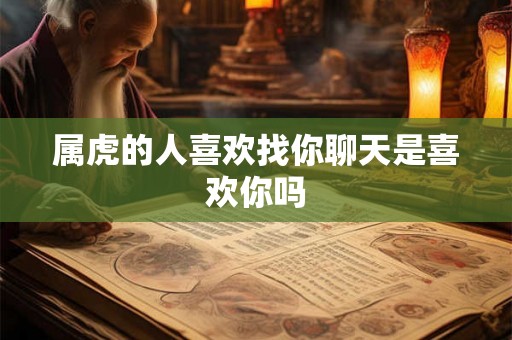 属虎的人喜欢找你聊天是喜欢你吗 属虎的人喜欢找你聊天是喜欢你吗