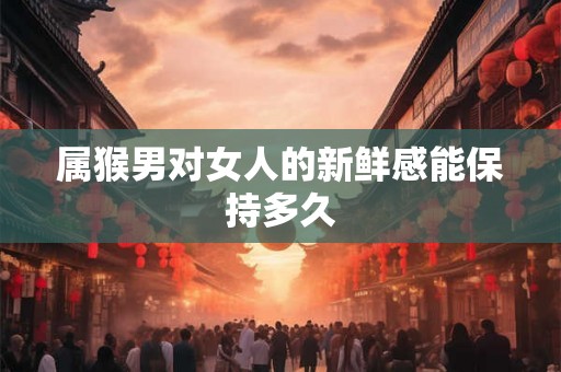 属猴男对女人的新鲜感能保持多久