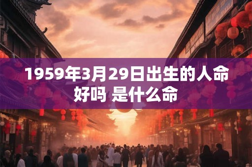 1959年3月29日出生的人命好吗 是什么命 1959年3月29日出生的人命好吗 是什么命