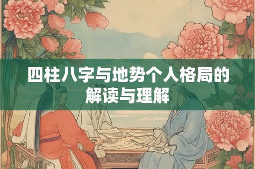 四柱八字与地势个人格局的解读与理解