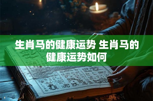 生肖马的健康运势 生肖马的健康运势如何