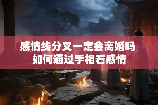 感情线分叉一定会离婚吗 如何通过手相看感情