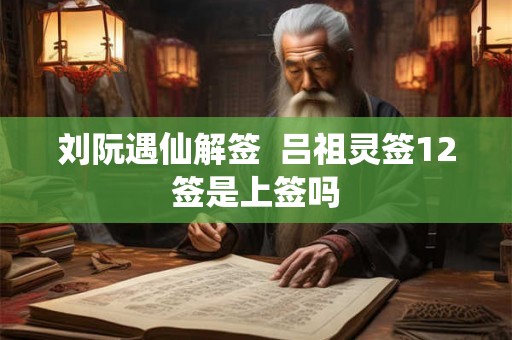 刘阮遇仙解签  吕祖灵签12签是上签吗