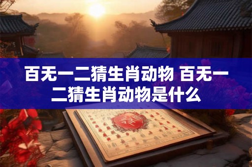 百无一二猜生肖动物 百无一二猜生肖动物是什么