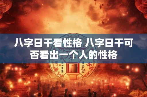 八字日干看性格 八字日干可否看出一个人的性格