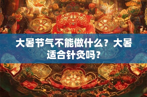 大暑节气不能做什么?大暑适合针灸吗? 大暑节气不能做什么?大暑适合针灸吗?