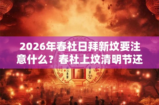 2026年春社日拜新坟要注意什么？春社上坟清明节还去吗？