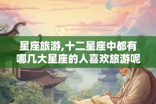 星座旅游,十二星座中都有哪几大星座的人喜欢旅游呢？