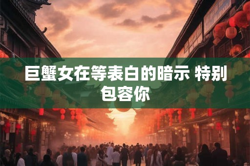 巨蟹女在等表白的暗示 特别包容你