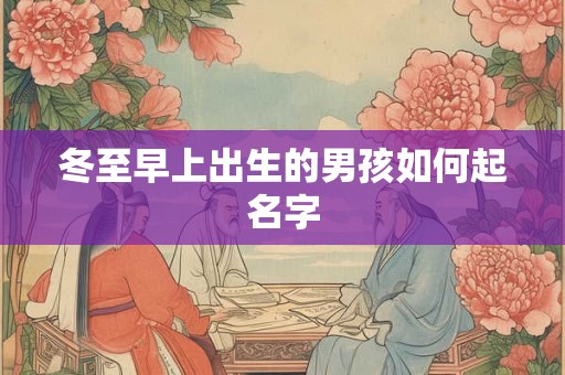 冬至早上出生的男孩如何起名字