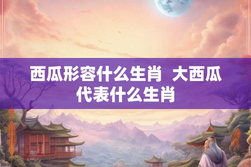 西瓜形容什么生肖  大西瓜代表什么生肖