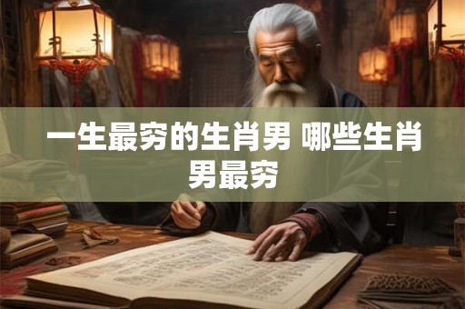 一生最穷的生肖男 哪些生肖男最穷 一生最穷的生肖男 哪些生肖男最穷