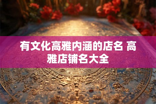 有文化高雅内涵的店名 高雅店铺名大全