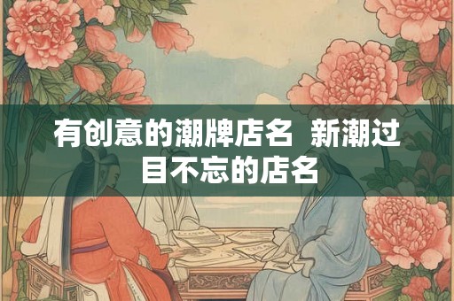 有创意的潮牌店名  新潮过目不忘的店名